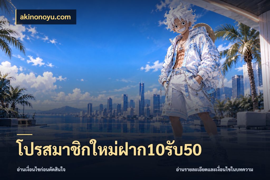 โปรสมาชิกใหม่ฝาก10รับ50 จับประเด็นยอดรับก่อนเลือกความสนุก ในมุม akinonoyu.com